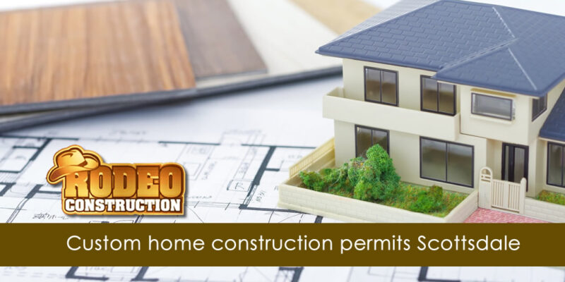 Custom home construction permits Scottsdale with Rodeo Construction expert guidance